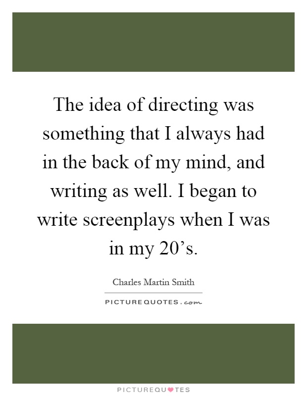 The idea of directing was something that I always had in the back of my mind, and writing as well. I began to write screenplays when I was in my 20's Picture Quote #1