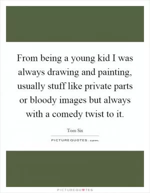 From being a young kid I was always drawing and painting, usually stuff like private parts or bloody images but always with a comedy twist to it Picture Quote #1