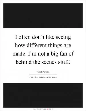 I often don’t like seeing how different things are made. I’m not a big fan of behind the scenes stuff Picture Quote #1