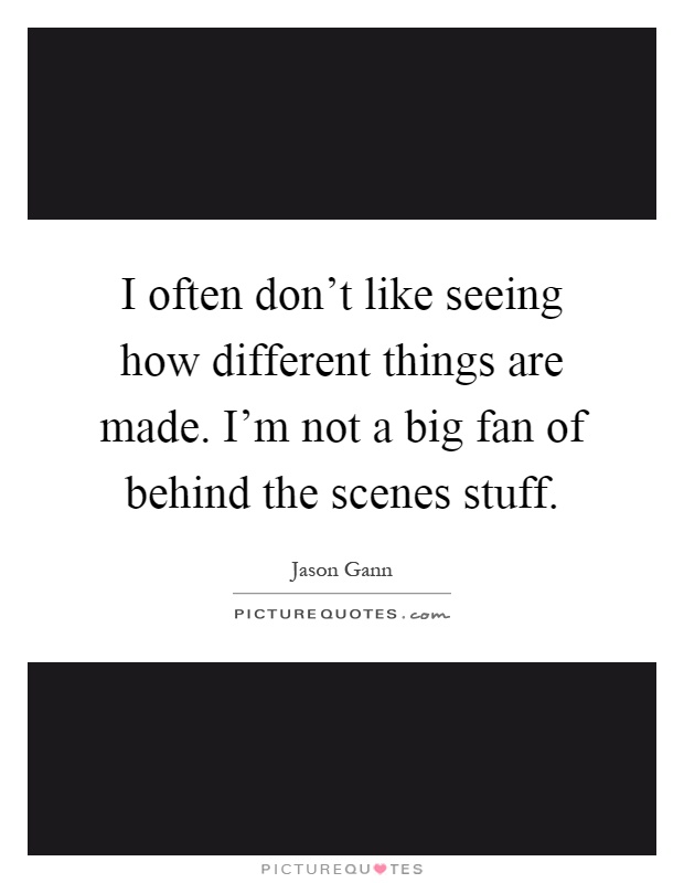 I often don't like seeing how different things are made. I'm not a big fan of behind the scenes stuff Picture Quote #1