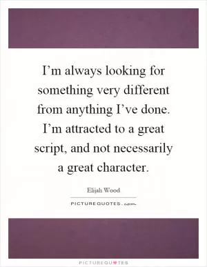 I’m always looking for something very different from anything I’ve done. I’m attracted to a great script, and not necessarily a great character Picture Quote #1