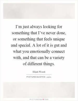 I’m just always looking for something that I’ve never done, or something that feels unique and special. A lot of it is gut and what you emotionally connect with, and that can be a variety of different things Picture Quote #1