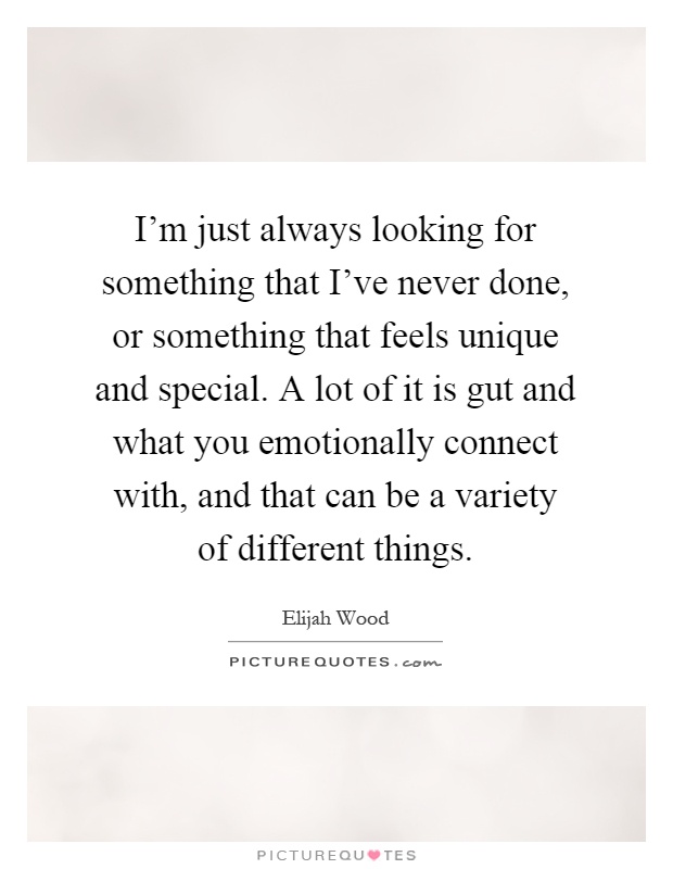 I'm just always looking for something that I've never done, or something that feels unique and special. A lot of it is gut and what you emotionally connect with, and that can be a variety of different things Picture Quote #1