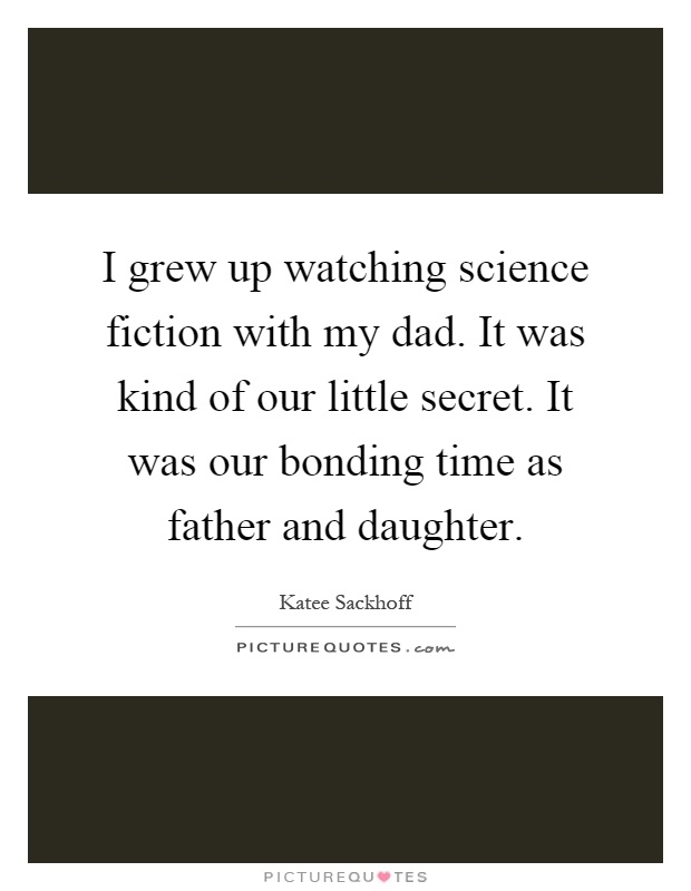 I grew up watching science fiction with my dad. It was kind of our little secret. It was our bonding time as father and daughter Picture Quote #1