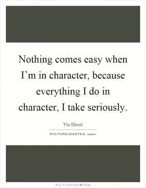 Nothing comes easy when I’m in character, because everything I do in character, I take seriously Picture Quote #1
