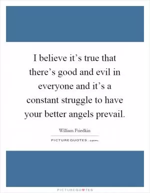 I believe it’s true that there’s good and evil in everyone and it’s a constant struggle to have your better angels prevail Picture Quote #1