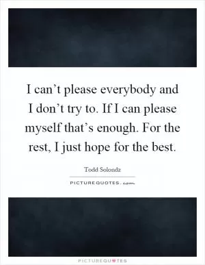 I can’t please everybody and I don’t try to. If I can please myself that’s enough. For the rest, I just hope for the best Picture Quote #1
