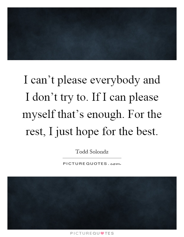 I can't please everybody and I don't try to. If I can please myself that's enough. For the rest, I just hope for the best Picture Quote #1