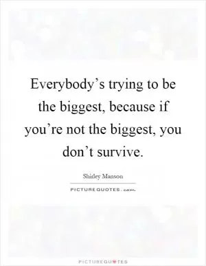 Everybody’s trying to be the biggest, because if you’re not the biggest, you don’t survive Picture Quote #1