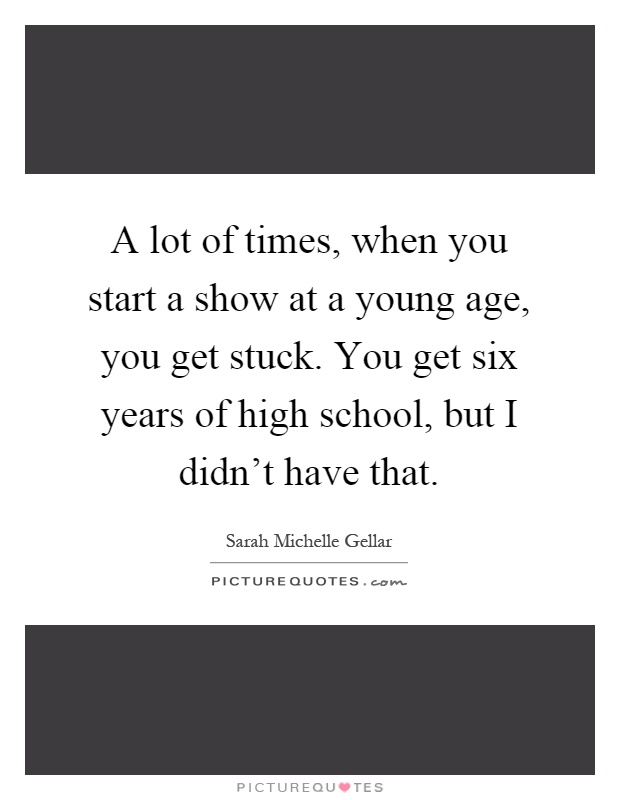 A lot of times, when you start a show at a young age, you get stuck. You get six years of high school, but I didn't have that Picture Quote #1