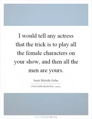 I would tell any actress that the trick is to play all the female characters on your show, and then all the men are yours Picture Quote #1