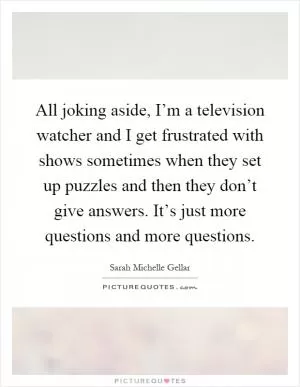 All joking aside, I’m a television watcher and I get frustrated with shows sometimes when they set up puzzles and then they don’t give answers. It’s just more questions and more questions Picture Quote #1