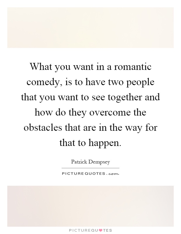 What you want in a romantic comedy, is to have two people that you want to see together and how do they overcome the obstacles that are in the way for that to happen Picture Quote #1