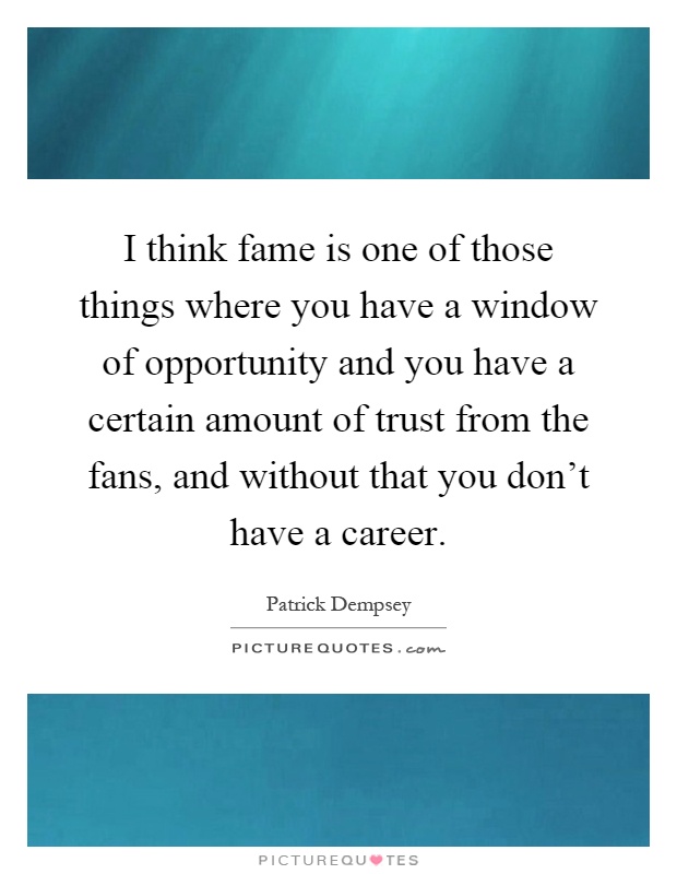 I think fame is one of those things where you have a window of opportunity and you have a certain amount of trust from the fans, and without that you don't have a career Picture Quote #1