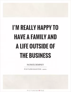 I’m really happy to have a family and a life outside of the business Picture Quote #1
