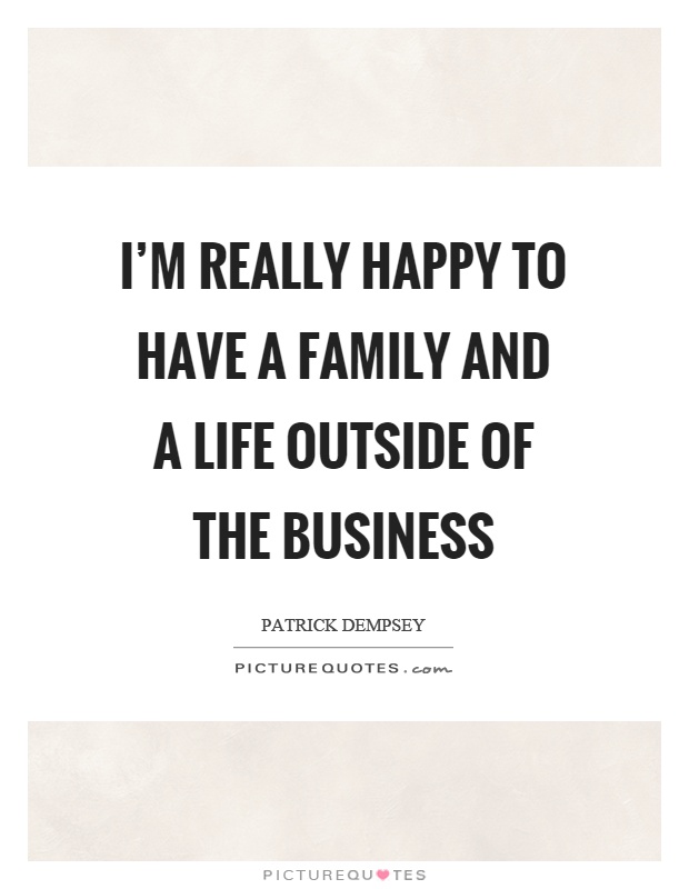 I'm really happy to have a family and a life outside of the business Picture Quote #1
