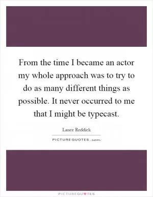 From the time I became an actor my whole approach was to try to do as many different things as possible. It never occurred to me that I might be typecast Picture Quote #1