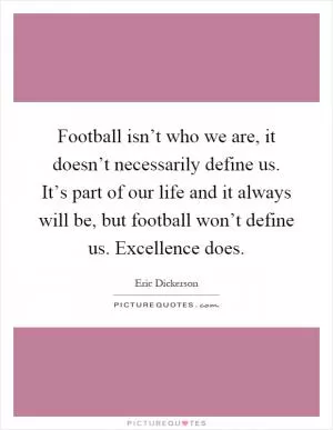 Football isn’t who we are, it doesn’t necessarily define us. It’s part of our life and it always will be, but football won’t define us. Excellence does Picture Quote #1
