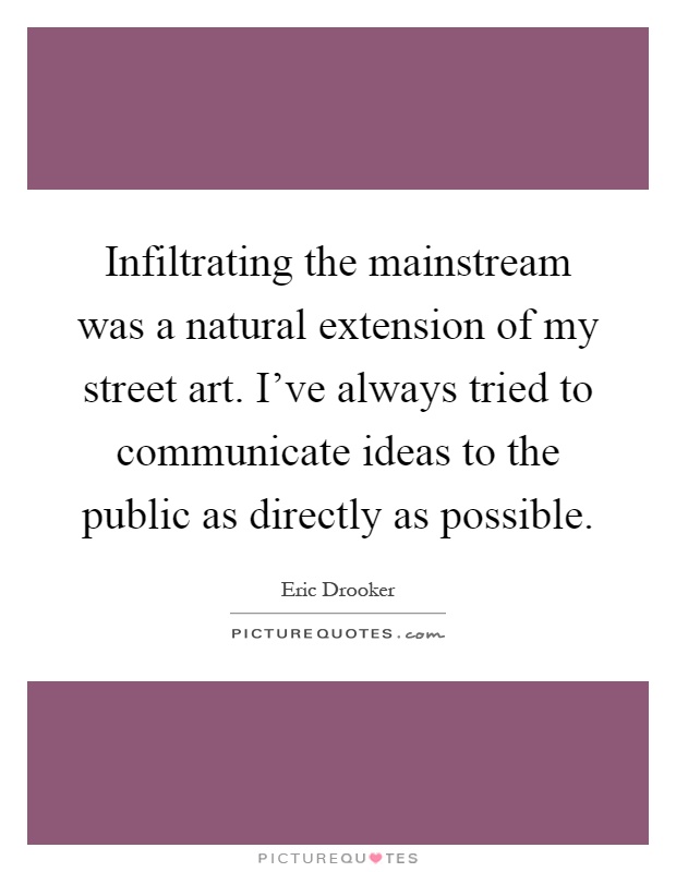 Infiltrating the mainstream was a natural extension of my street art. I've always tried to communicate ideas to the public as directly as possible Picture Quote #1