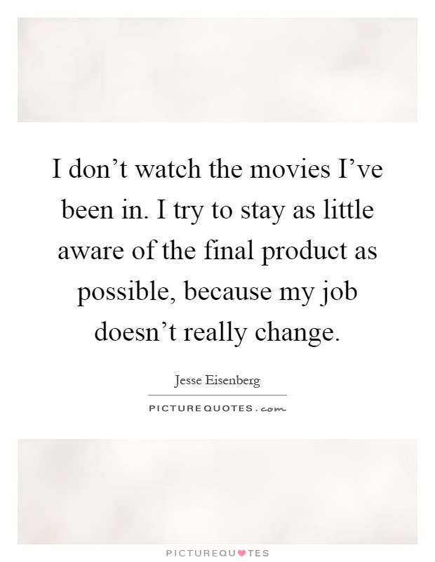 I don't watch the movies I've been in. I try to stay as little aware of the final product as possible, because my job doesn't really change Picture Quote #1