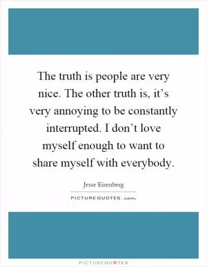 The truth is people are very nice. The other truth is, it’s very annoying to be constantly interrupted. I don’t love myself enough to want to share myself with everybody Picture Quote #1