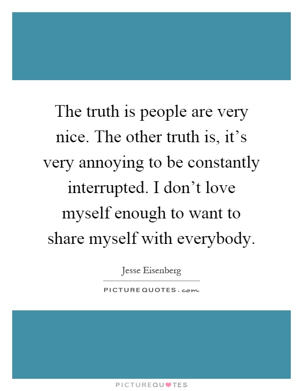 The truth is people are very nice. The other truth is, it's very annoying to be constantly interrupted. I don't love myself enough to want to share myself with everybody Picture Quote #1