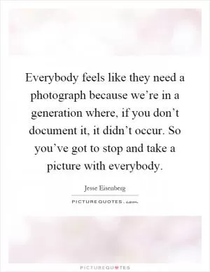 Everybody feels like they need a photograph because we’re in a generation where, if you don’t document it, it didn’t occur. So you’ve got to stop and take a picture with everybody Picture Quote #1
