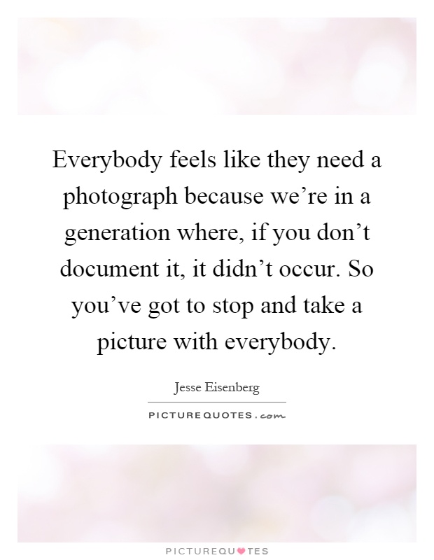 Everybody feels like they need a photograph because we're in a generation where, if you don't document it, it didn't occur. So you've got to stop and take a picture with everybody Picture Quote #1