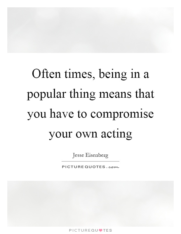 Often times, being in a popular thing means that you have to compromise your own acting Picture Quote #1