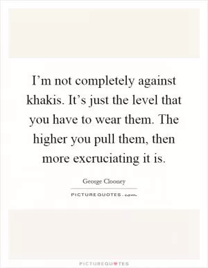 I’m not completely against khakis. It’s just the level that you have to wear them. The higher you pull them, then more excruciating it is Picture Quote #1