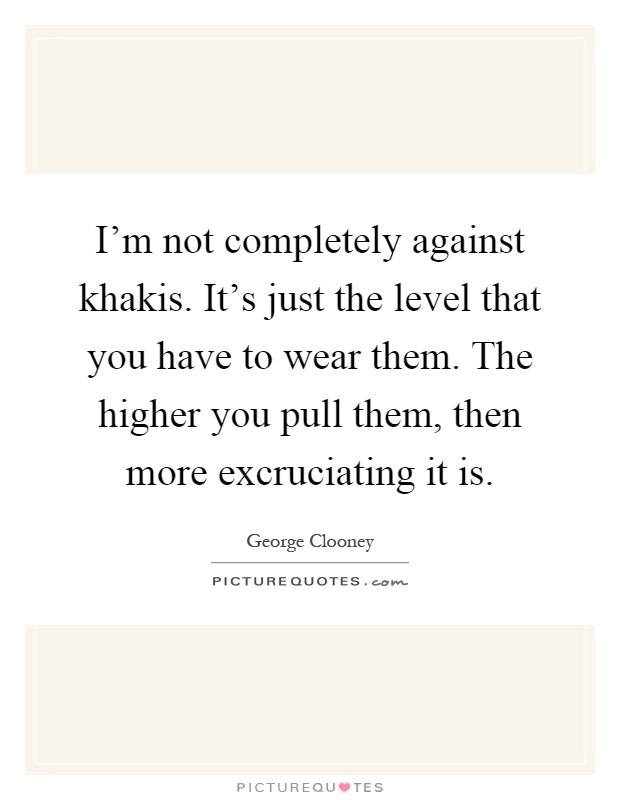 I'm not completely against khakis. It's just the level that you have to wear them. The higher you pull them, then more excruciating it is Picture Quote #1