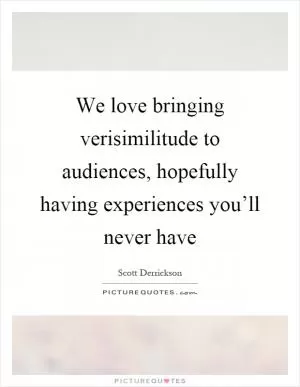 We love bringing verisimilitude to audiences, hopefully having experiences you’ll never have Picture Quote #1