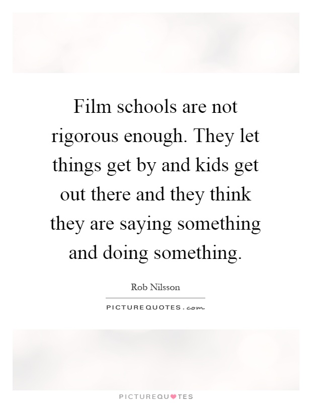 Film schools are not rigorous enough. They let things get by and kids get out there and they think they are saying something and doing something Picture Quote #1