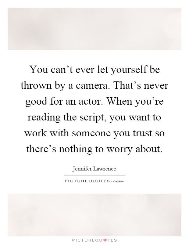 You can't ever let yourself be thrown by a camera. That's never good for an actor. When you're reading the script, you want to work with someone you trust so there's nothing to worry about Picture Quote #1