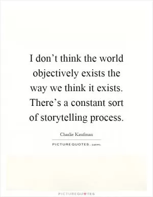 I don’t think the world objectively exists the way we think it exists. There’s a constant sort of storytelling process Picture Quote #1