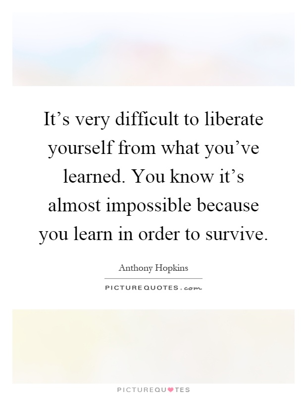 It's very difficult to liberate yourself from what you've learned. You know it's almost impossible because you learn in order to survive Picture Quote #1