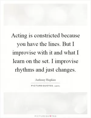 Acting is constricted because you have the lines. But I improvise with it and what I learn on the set. I improvise rhythms and just changes Picture Quote #1