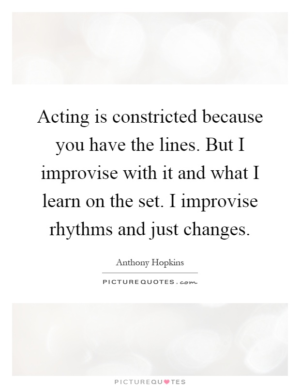 Acting is constricted because you have the lines. But I improvise with it and what I learn on the set. I improvise rhythms and just changes Picture Quote #1