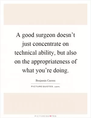 A good surgeon doesn’t just concentrate on technical ability, but also on the appropriateness of what you’re doing Picture Quote #1