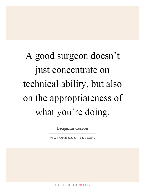 A good surgeon doesn't just concentrate on technical ability, but also on the appropriateness of what you're doing Picture Quote #1