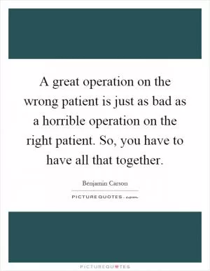 A great operation on the wrong patient is just as bad as a horrible operation on the right patient. So, you have to have all that together Picture Quote #1