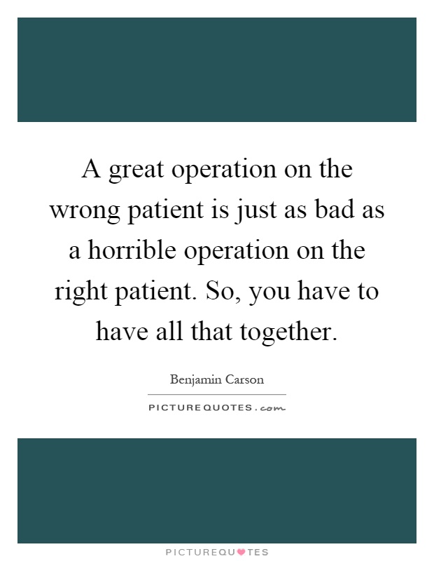 A great operation on the wrong patient is just as bad as a horrible operation on the right patient. So, you have to have all that together Picture Quote #1