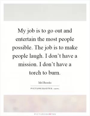 My job is to go out and entertain the most people possible. The job is to make people laugh. I don’t have a mission. I don’t have a torch to burn Picture Quote #1