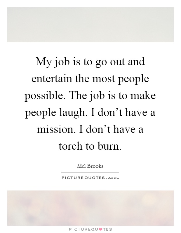 My job is to go out and entertain the most people possible. The job is to make people laugh. I don't have a mission. I don't have a torch to burn Picture Quote #1