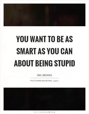 You want to be as smart as you can about being stupid Picture Quote #1
