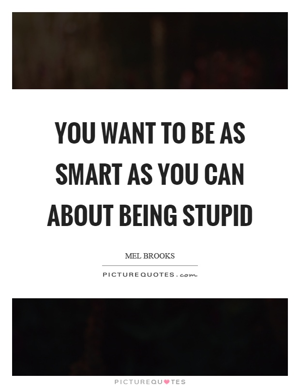 You want to be as smart as you can about being stupid Picture Quote #1