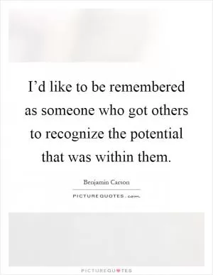 I’d like to be remembered as someone who got others to recognize the potential that was within them Picture Quote #1