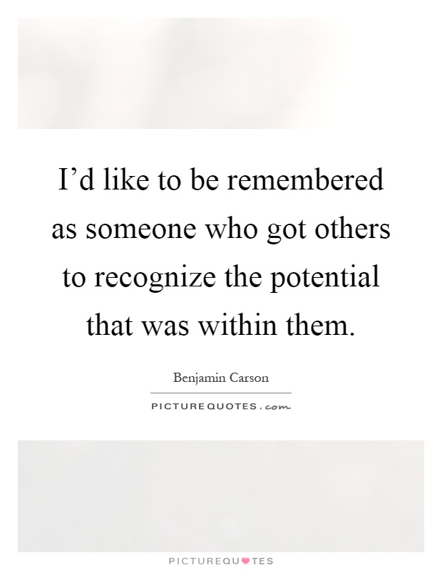 I'd like to be remembered as someone who got others to recognize the potential that was within them Picture Quote #1