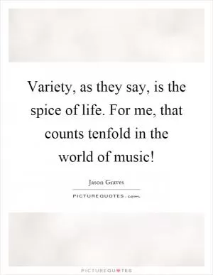 Variety, as they say, is the spice of life. For me, that counts tenfold in the world of music! Picture Quote #1
