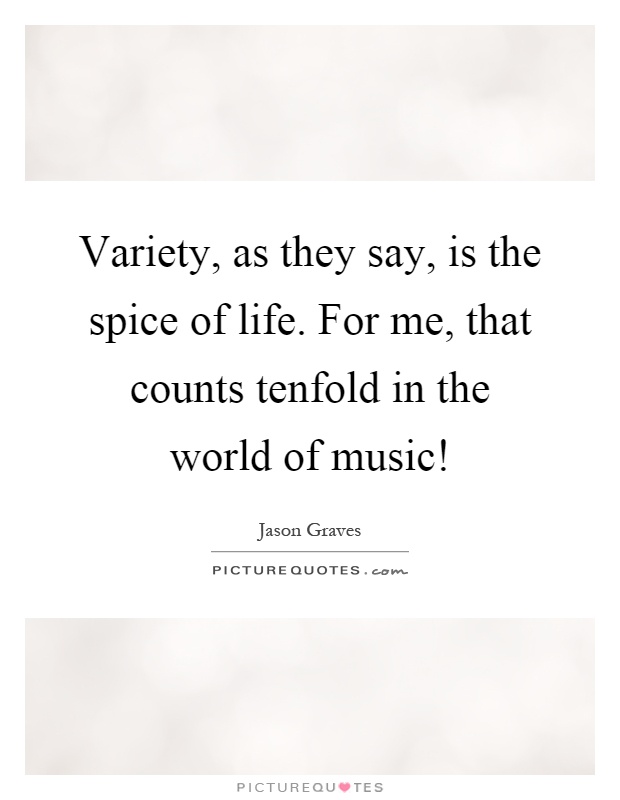 Variety, as they say, is the spice of life. For me, that counts tenfold in the world of music! Picture Quote #1
